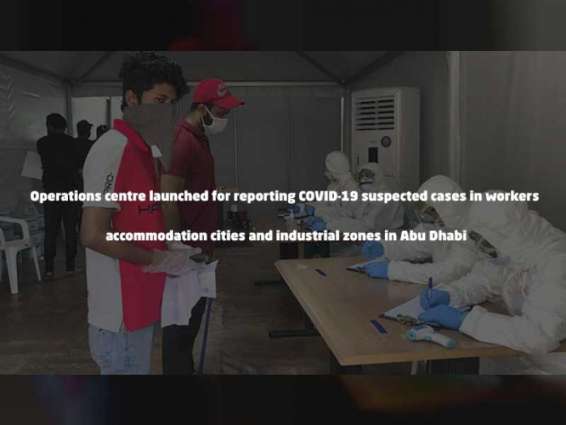 Operations centre launched for reporting COVID-19 suspected cases in workers’ accommodation cities and industrial zones in Abu Dhabi